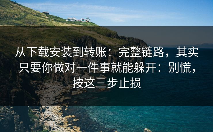 从下载安装到转账：完整链路，其实只要你做对一件事就能躲开：别慌，按这三步止损