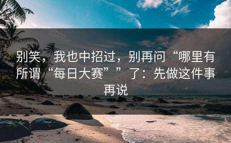 别笑，我也中招过，别再问“哪里有所谓“每日大赛””了：先做这件事再说