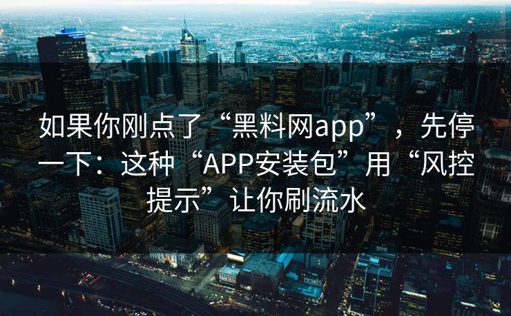 如果你刚点了“黑料网app”，先停一下：这种“APP安装包”用“风控提示”让你刷流水