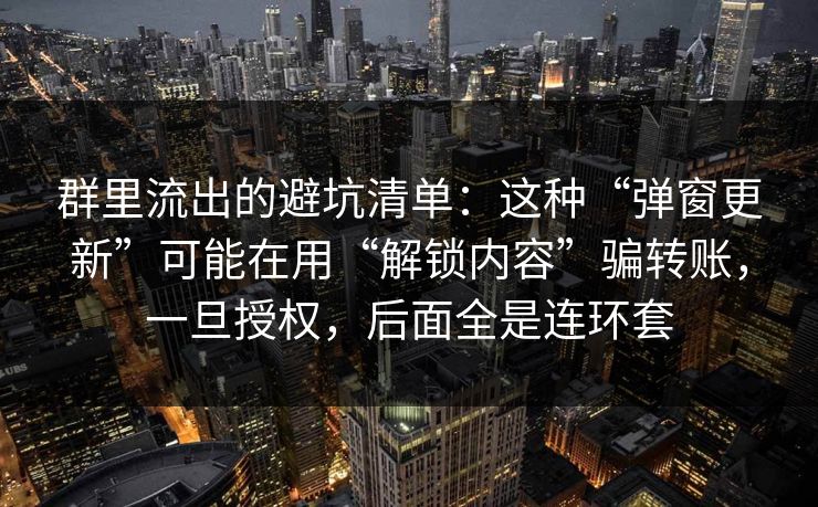 群里流出的避坑清单：这种“弹窗更新”可能在用“解锁内容”骗转账，一旦授权，后面全是连环套