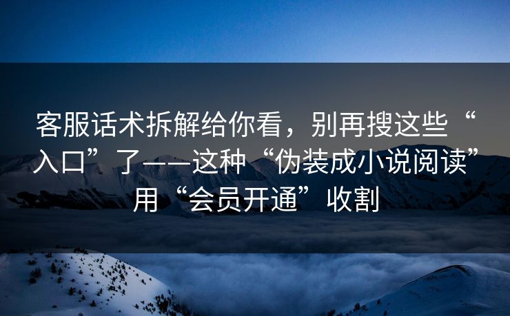 客服话术拆解给你看，别再搜这些“入口”了——这种“伪装成小说阅读”用“会员开通”收割