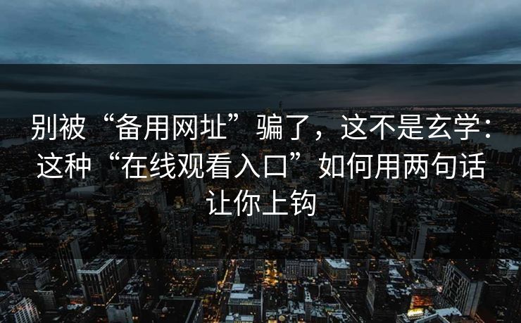 别被“备用网址”骗了，这不是玄学：这种“在线观看入口”如何用两句话让你上钩