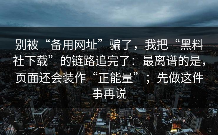 别被“备用网址”骗了，我把“黑料社下载”的链路追完了：最离谱的是，页面还会装作“正能量”；先做这件事再说
