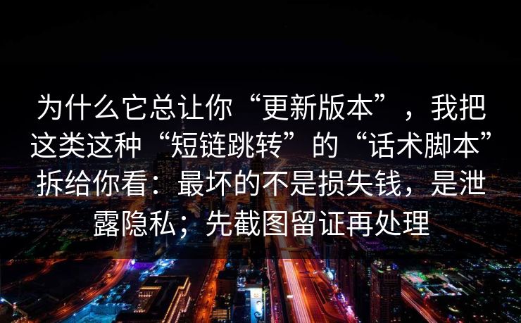 为什么它总让你“更新版本”，我把这类这种“短链跳转”的“话术脚本”拆给你看：最坏的不是损失钱，是泄露隐私；先截图留证再处理