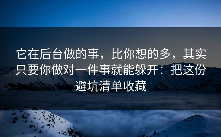 它在后台做的事，比你想的多，其实只要你做对一件事就能躲开：把这份避坑清单收藏