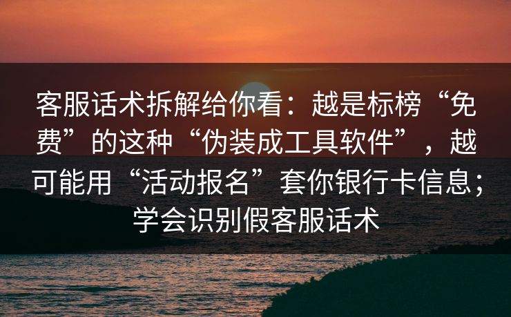 客服话术拆解给你看：越是标榜“免费”的这种“伪装成工具软件”，越可能用“活动报名”套你银行卡信息；学会识别假客服话术