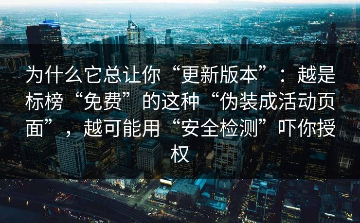 为什么它总让你“更新版本”：越是标榜“免费”的这种“伪装成活动页面”，越可能用“安全检测”吓你授权