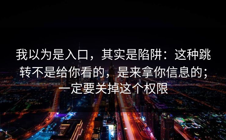 我以为是入口，其实是陷阱：这种跳转不是给你看的，是来拿你信息的；一定要关掉这个权限