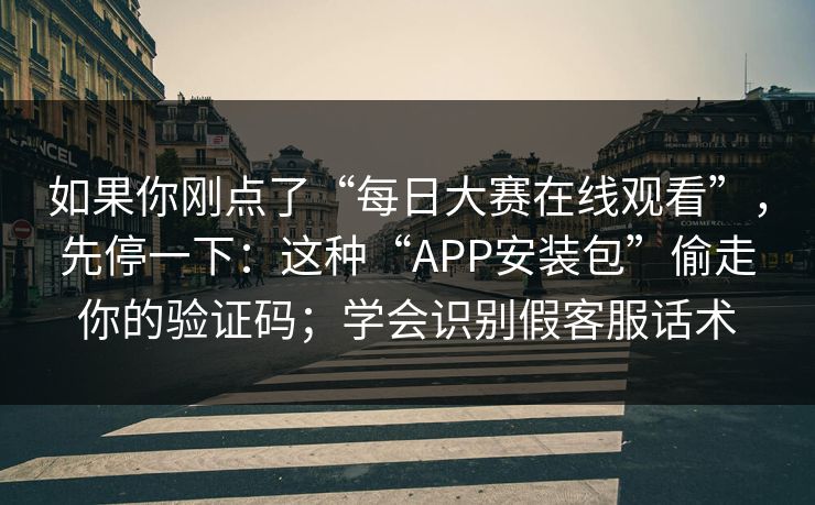 如果你刚点了“每日大赛在线观看”，先停一下：这种“APP安装包”偷走你的验证码；学会识别假客服话术