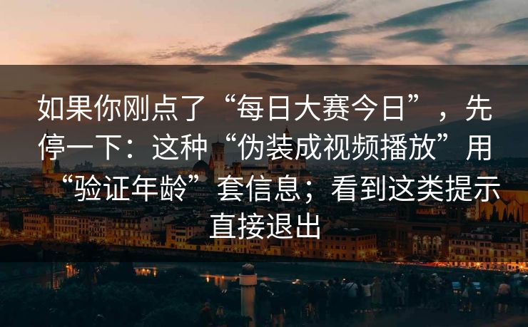 如果你刚点了“每日大赛今日”，先停一下：这种“伪装成视频播放”用“验证年龄”套信息；看到这类提示直接退出