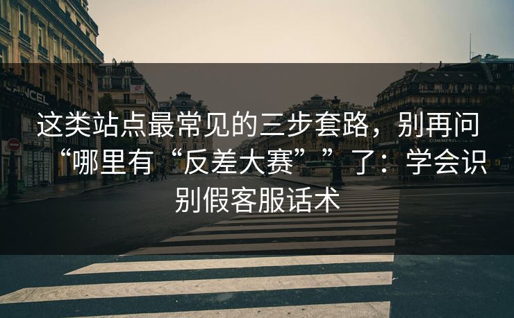 这类站点最常见的三步套路，别再问“哪里有“反差大赛””了：学会识别假客服话术