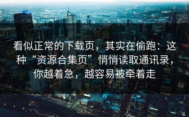 看似正常的下载页，其实在偷跑：这种“资源合集页”悄悄读取通讯录，你越着急，越容易被牵着走