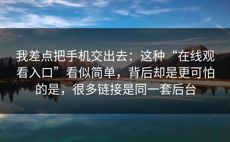 我差点把手机交出去：这种“在线观看入口”看似简单，背后却是更可怕的是，很多链接是同一套后台