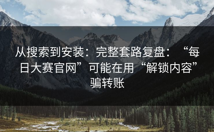 从搜索到安装：完整套路复盘：“每日大赛官网”可能在用“解锁内容”骗转账