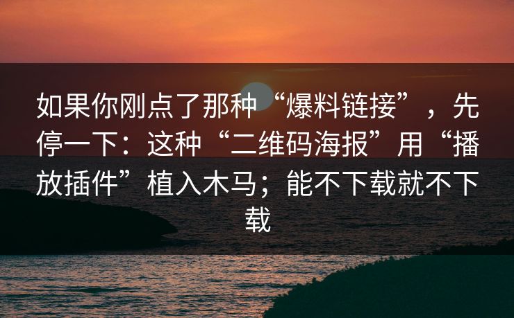 如果你刚点了那种“爆料链接”，先停一下：这种“二维码海报”用“播放插件”植入木马；能不下载就不下载