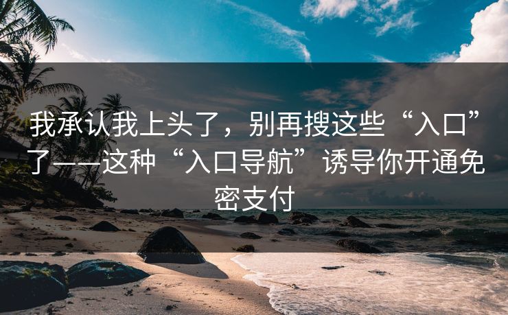 我承认我上头了，别再搜这些“入口”了——这种“入口导航”诱导你开通免密支付