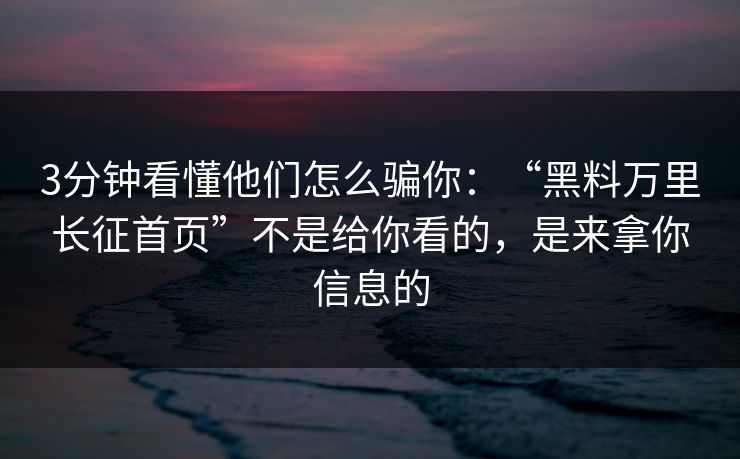 3分钟看懂他们怎么骗你：“黑料万里长征首页”不是给你看的，是来拿你信息的