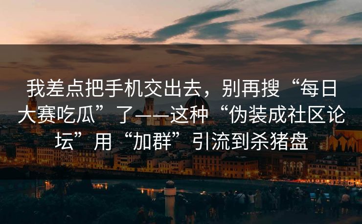 我差点把手机交出去，别再搜“每日大赛吃瓜”了——这种“伪装成社区论坛”用“加群”引流到杀猪盘