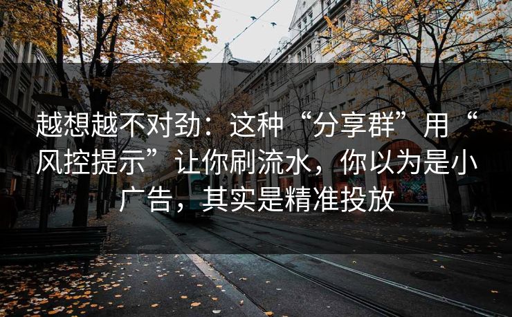 越想越不对劲：这种“分享群”用“风控提示”让你刷流水，你以为是小广告，其实是精准投放
