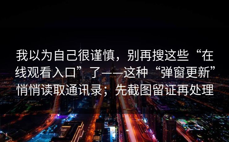 我以为自己很谨慎，别再搜这些“在线观看入口”了——这种“弹窗更新”悄悄读取通讯录；先截图留证再处理