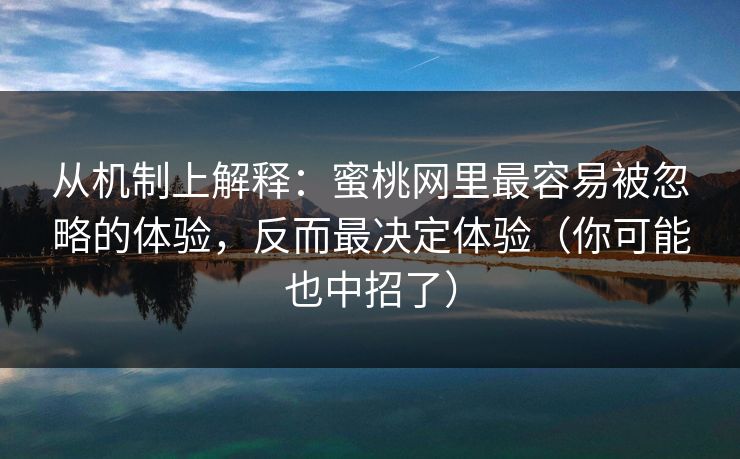 从机制上解释：蜜桃网里最容易被忽略的体验，反而最决定体验（你可能也中招了）