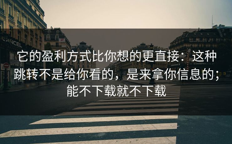 它的盈利方式比你想的更直接：这种跳转不是给你看的，是来拿你信息的；能不下载就不下载