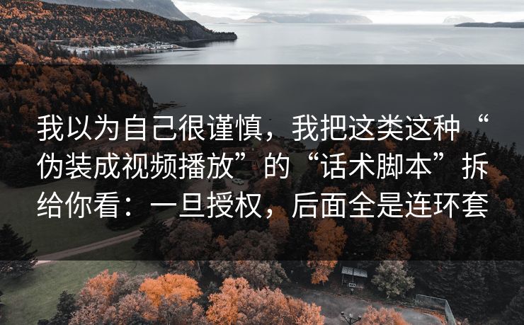 我以为自己很谨慎，我把这类这种“伪装成视频播放”的“话术脚本”拆给你看：一旦授权，后面全是连环套