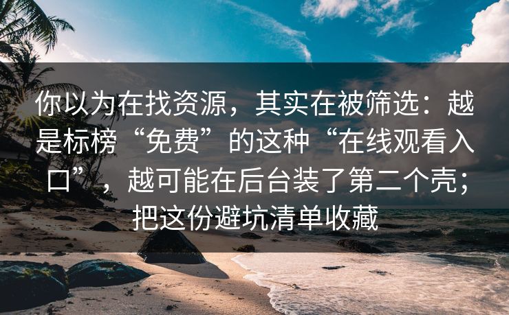 你以为在找资源，其实在被筛选：越是标榜“免费”的这种“在线观看入口”，越可能在后台装了第二个壳；把这份避坑清单收藏