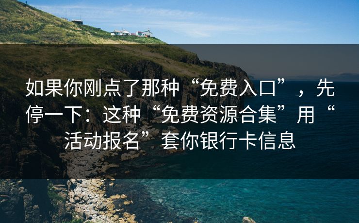 如果你刚点了那种“免费入口”，先停一下：这种“免费资源合集”用“活动报名”套你银行卡信息