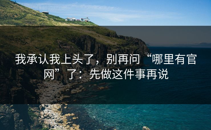 我承认我上头了，别再问“哪里有官网”了：先做这件事再说