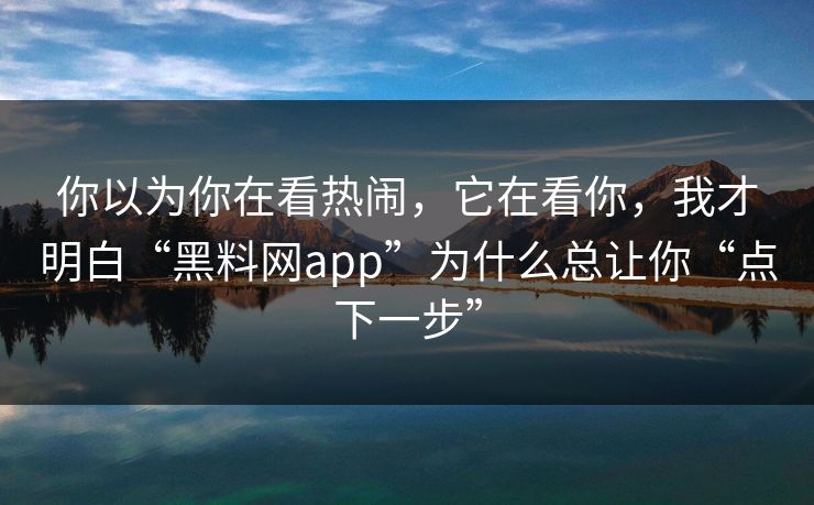 你以为你在看热闹，它在看你，我才明白“黑料网app”为什么总让你“点下一步”