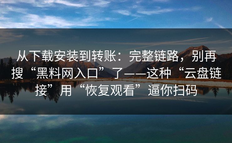 从下载安装到转账：完整链路，别再搜“黑料网入口”了——这种“云盘链接”用“恢复观看”逼你扫码