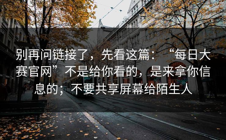 别再问链接了，先看这篇：“每日大赛官网”不是给你看的，是来拿你信息的；不要共享屏幕给陌生人