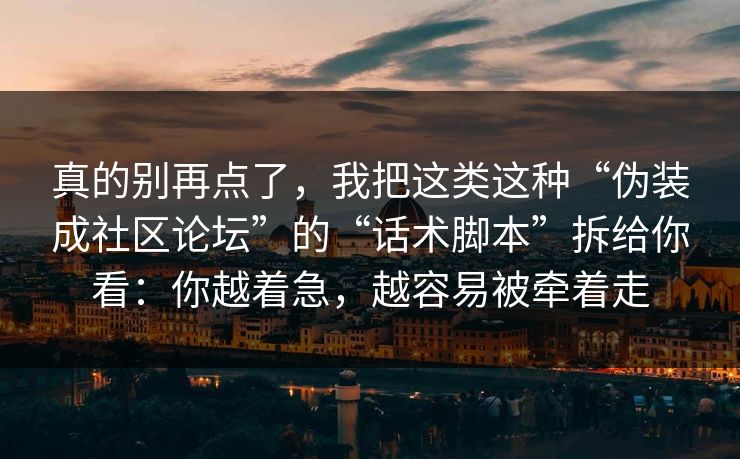 真的别再点了，我把这类这种“伪装成社区论坛”的“话术脚本”拆给你看：你越着急，越容易被牵着走