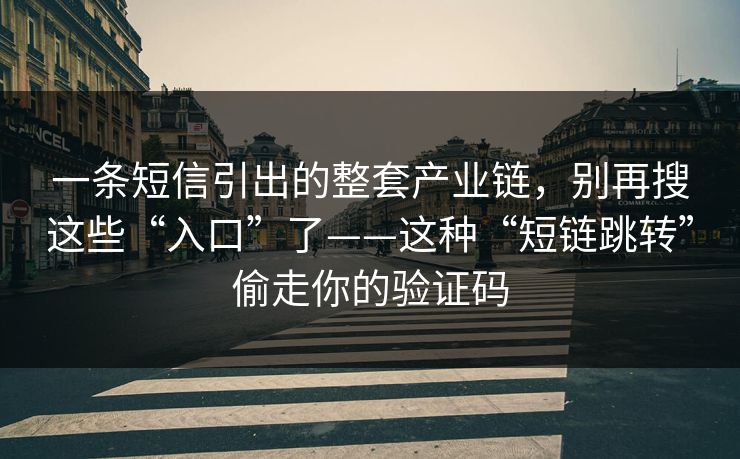 一条短信引出的整套产业链，别再搜这些“入口”了——这种“短链跳转”偷走你的验证码
