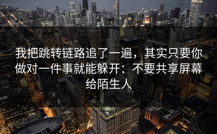 我把跳转链路追了一遍，其实只要你做对一件事就能躲开：不要共享屏幕给陌生人