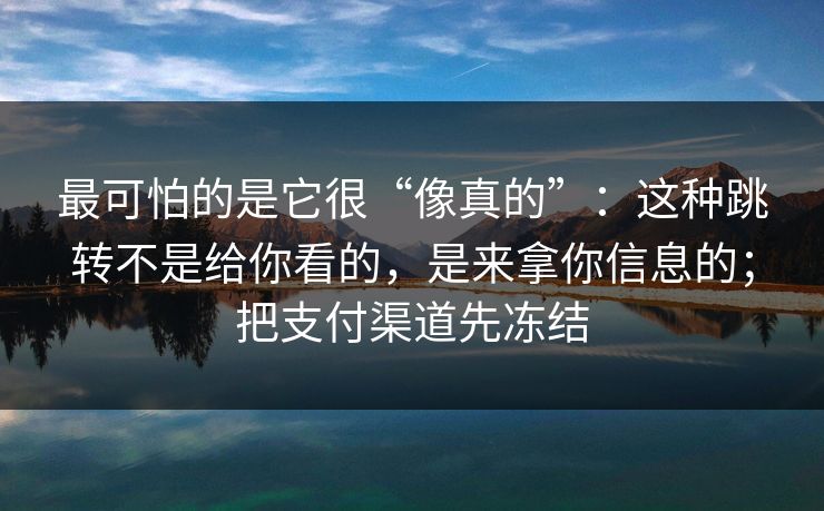 最可怕的是它很“像真的”：这种跳转不是给你看的，是来拿你信息的；把支付渠道先冻结