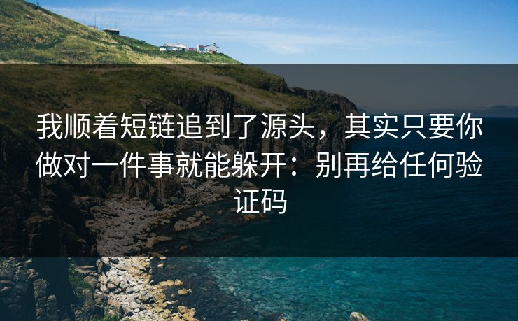 我顺着短链追到了源头，其实只要你做对一件事就能躲开：别再给任何验证码
