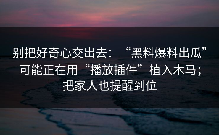 别把好奇心交出去：“黑料爆料出瓜”可能正在用“播放插件”植入木马；把家人也提醒到位