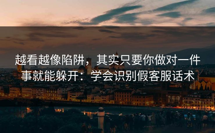 越看越像陷阱，其实只要你做对一件事就能躲开：学会识别假客服话术