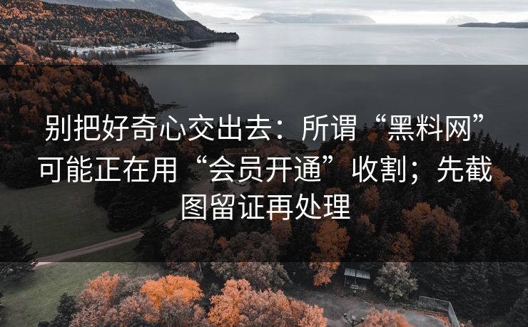别把好奇心交出去：所谓“黑料网”可能正在用“会员开通”收割；先截图留证再处理