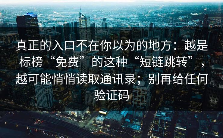 真正的入口不在你以为的地方：越是标榜“免费”的这种“短链跳转”，越可能悄悄读取通讯录；别再给任何验证码