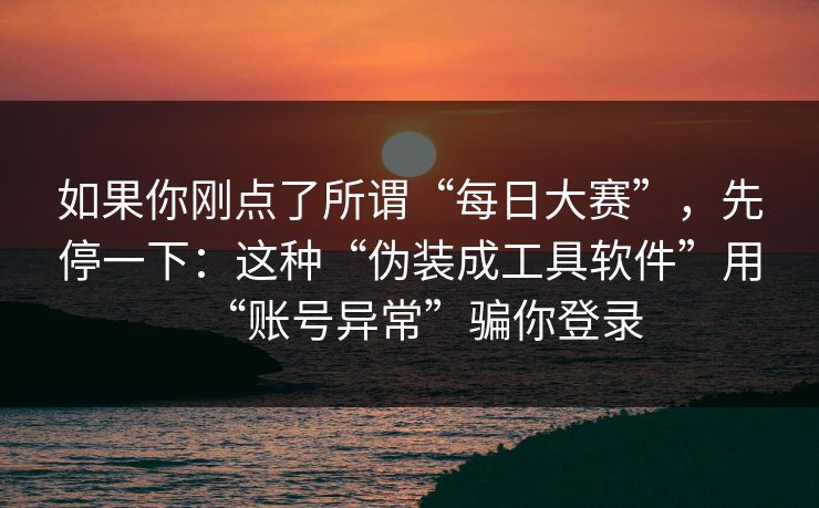 如果你刚点了所谓“每日大赛”，先停一下：这种“伪装成工具软件”用“账号异常”骗你登录