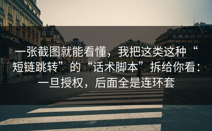 一张截图就能看懂，我把这类这种“短链跳转”的“话术脚本”拆给你看：一旦授权，后面全是连环套