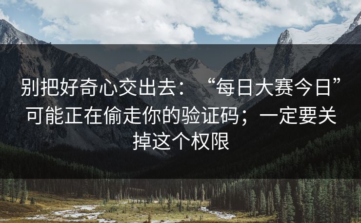 别把好奇心交出去：“每日大赛今日”可能正在偷走你的验证码；一定要关掉这个权限