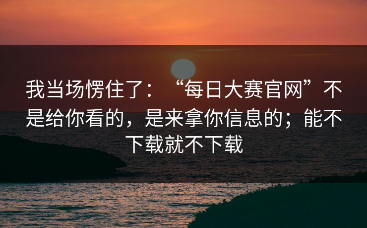 我当场愣住了：“每日大赛官网”不是给你看的，是来拿你信息的；能不下载就不下载