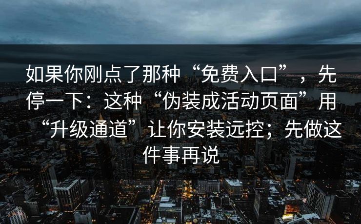 如果你刚点了那种“免费入口”，先停一下：这种“伪装成活动页面”用“升级通道”让你安装远控；先做这件事再说