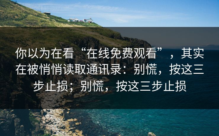 你以为在看“在线免费观看”，其实在被悄悄读取通讯录：别慌，按这三步止损；别慌，按这三步止损