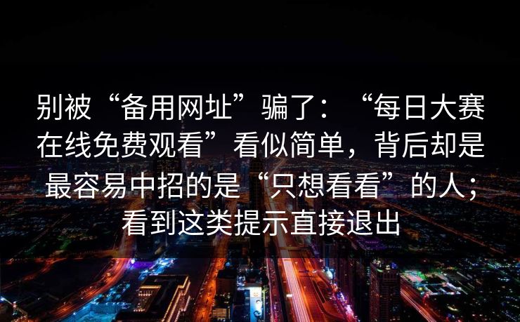 别被“备用网址”骗了：“每日大赛在线免费观看”看似简单，背后却是最容易中招的是“只想看看”的人；看到这类提示直接退出