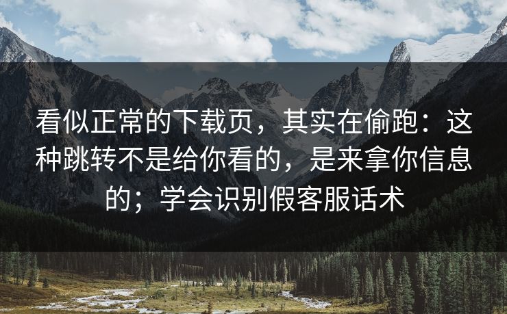 看似正常的下载页，其实在偷跑：这种跳转不是给你看的，是来拿你信息的；学会识别假客服话术